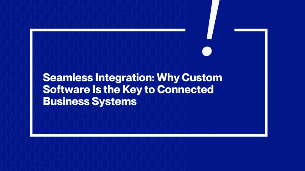 Custom Software Is the Key to Connected Business Systems