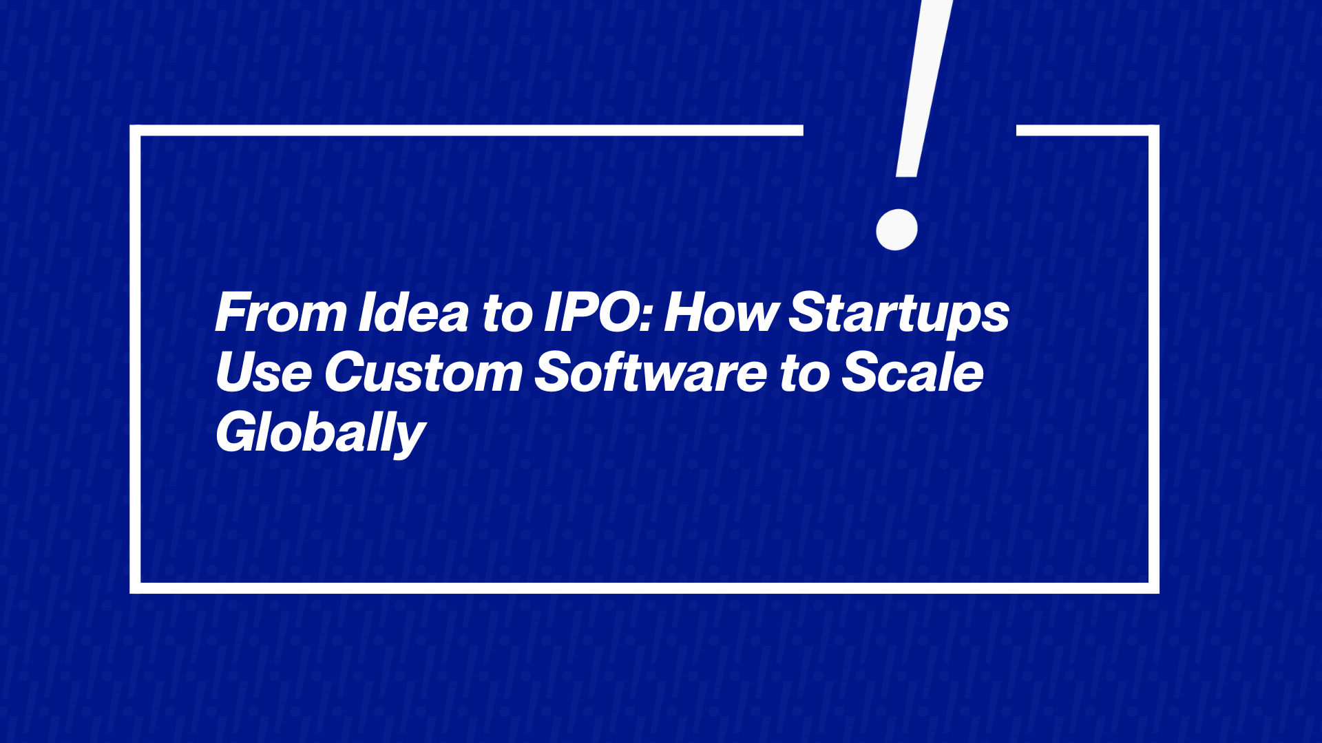 From Idea to IPO: How Startups Use Custom Software to Scale Globally